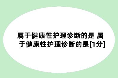 属于健康性护理诊断的是 属于健康性护理诊断的是[1分]